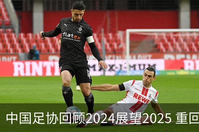 中国足协回顾2024展望2025 重回正轨重新出发