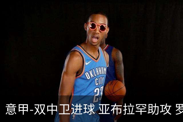 意甲-双中卫进球 亚布拉罕助攻 罗马2-0终结连败