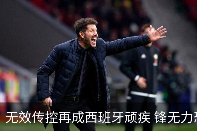 无效传控再成西班牙顽疾 锋无力恐成斗牛士致命短板