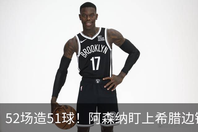 52场造51球！阿森纳盯上希腊边锋，3500万英镑或创比甲纪录